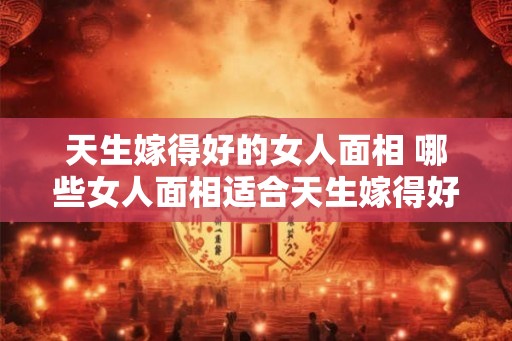 天生嫁得好的女人面相 哪些女人面相适合天生嫁得好