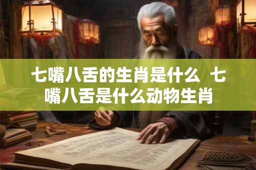 七嘴八舌的生肖是什么  七嘴八舌是什么动物生肖