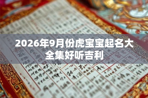 2026年9月份虎宝宝起名大全集好听吉利 2026年9月份虎宝宝起名大全集好听吉利