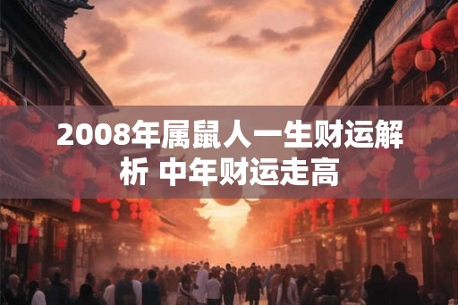 2008年属鼠人一生财运解析 中年财运走高 2008年属鼠人一生财运解析 中年财运走高