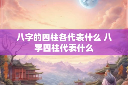 八字的四柱各代表什么 八字四柱代表什么