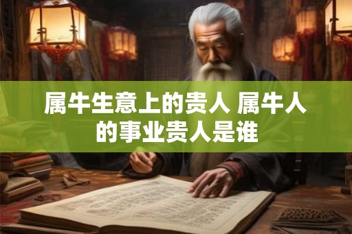 属牛生意上的贵人 属牛人的事业贵人是谁