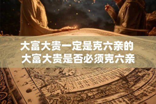 大富大贵一定是克六亲的 大富大贵是否必须克六亲