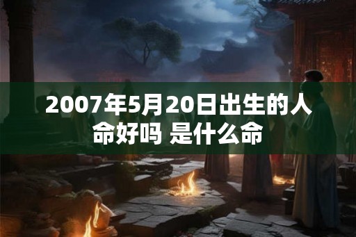 2007年5月20日出生的人命好吗 是什么命
