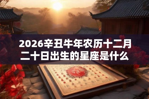 2026辛丑牛年农历十二月二十日出生的星座是什么