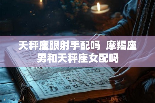 天秤座跟射手配吗  摩羯座男和天秤座女配吗