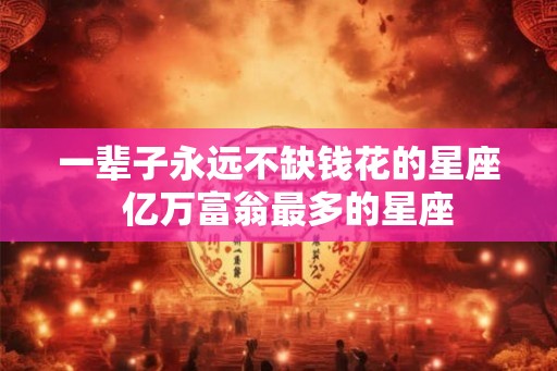 一辈子永远不缺钱花的星座 亿万富翁最多的星座 一辈子永远不缺钱花的星座 亿万富翁最多的星座