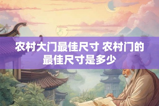 农村大门最佳尺寸 农村门的最佳尺寸是多少 农村大门最佳尺寸 农村门的最佳尺寸是多少