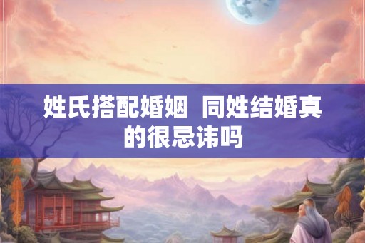 姓氏搭配婚姻  同姓结婚真的很忌讳吗