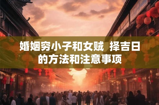 婚姻穷小子和女贼  择吉日的方法和注意事项