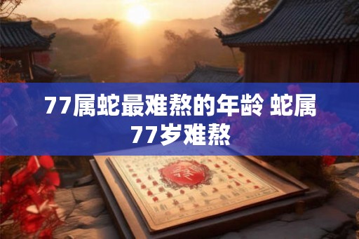 77属蛇最难熬的年龄 蛇属77岁难熬