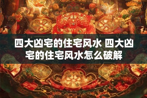 四大凶宅的住宅风水 四大凶宅的住宅风水怎么破解