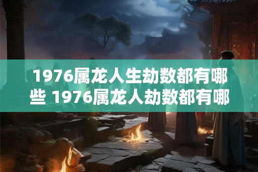 1976属龙人生劫数都有哪些 1976属龙人劫数都有哪些 1976属龙人生劫数都有哪些 1976属龙人劫数都有哪些