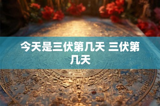 今天是三伏第几天 三伏第几天