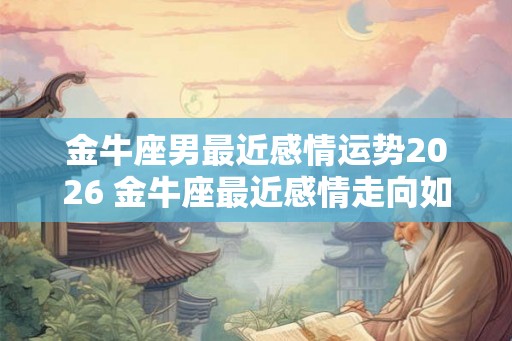 金牛座男最近感情运势2026 金牛座最近感情走向如何