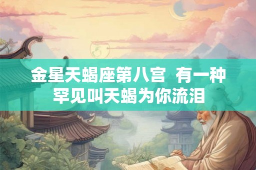 金星天蝎座第八宫  有一种罕见叫天蝎为你流泪