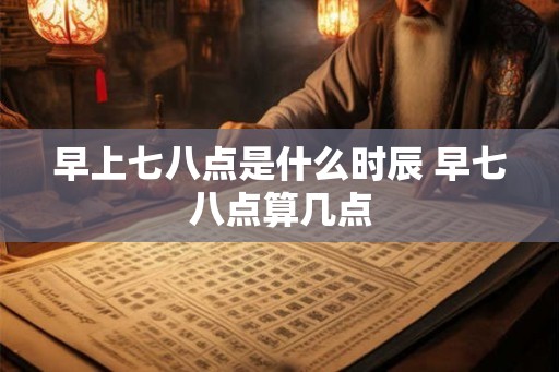 早上七八点是什么时辰 早七八点算几点