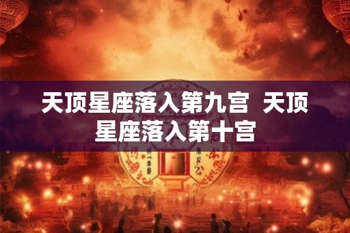 天顶星座落入第九宫  天顶星座落入第十宫
