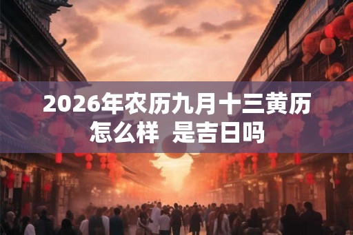 2026年农历九月十三黄历怎么样  是吉日吗