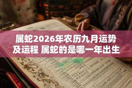 属蛇2026年农历九月运势及运程 属蛇的是哪一年出生 属蛇2026年农历九月运势及运程 属蛇的是哪一年出生