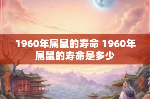 1960年属鼠的寿命 1960年属鼠的寿命是多少 1960年属鼠的寿命 1960年属鼠的寿命是多少