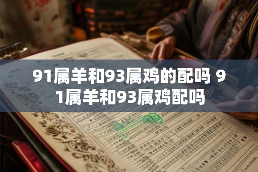 91属羊和93属鸡的配吗 91属羊和93属鸡配吗