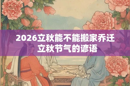 2026立秋能不能搬家乔迁  立秋节气的谚语