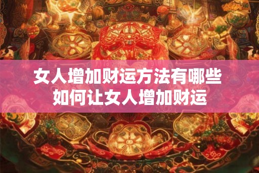 女人增加财运方法有哪些 如何让女人增加财运