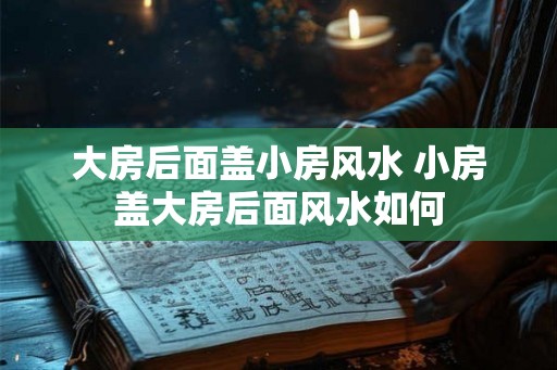 大房后面盖小房风水 小房盖大房后面风水如何 大房后面盖小房风水 小房盖大房后面风水如何
