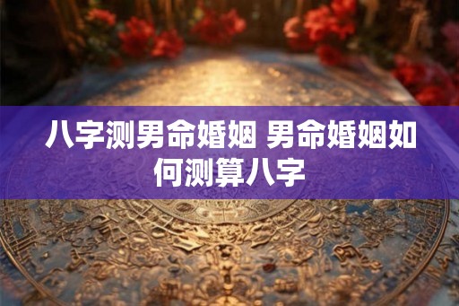 八字测男命婚姻 男命婚姻如何测算八字