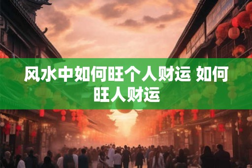 风水中如何旺个人财运 如何旺人财运