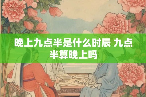 晚上九点半是什么时辰 九点半算晚上吗