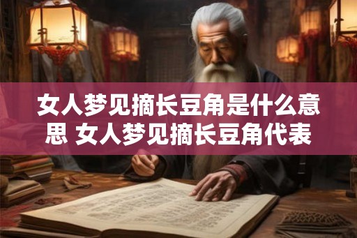 女人梦见摘长豆角是什么意思 女人梦见摘长豆角代表什么