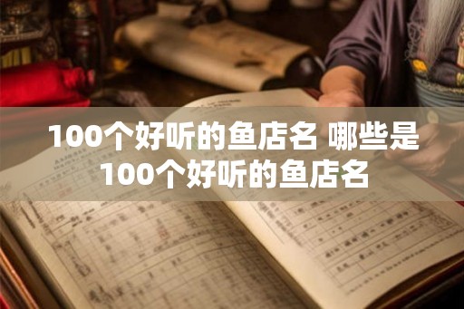 100个好听的鱼店名 哪些是100个好听的鱼店名
