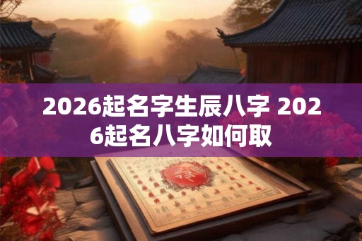 2026起名字生辰八字 2026起名八字如何取