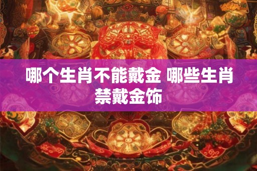 哪个生肖不能戴金 哪些生肖禁戴金饰