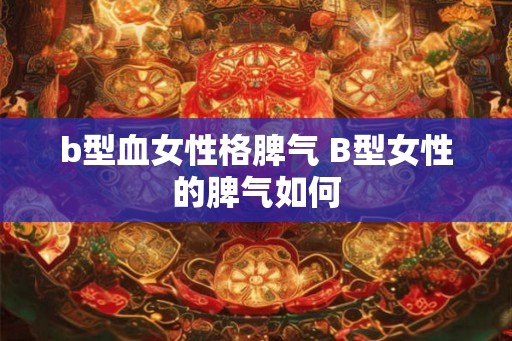 b型血女性格脾气 B型女性的脾气如何