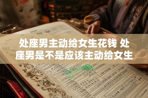 处座男主动给女生花钱 处座男是不是应该主动给女生花钱