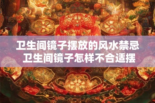 卫生间镜子摆放的风水禁忌 卫生间镜子怎样不合适摆放