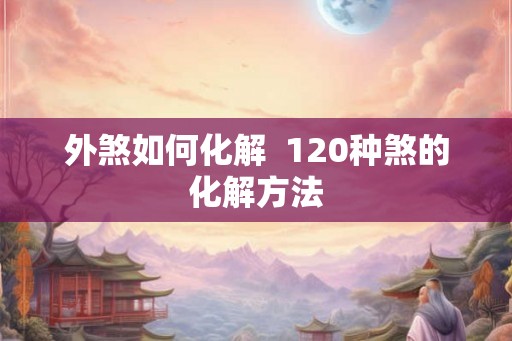 外煞如何化解  120种煞的化解方法