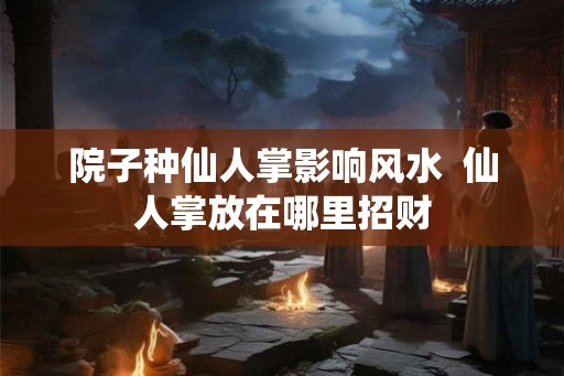 院子种仙人掌影响风水  仙人掌放在哪里招财