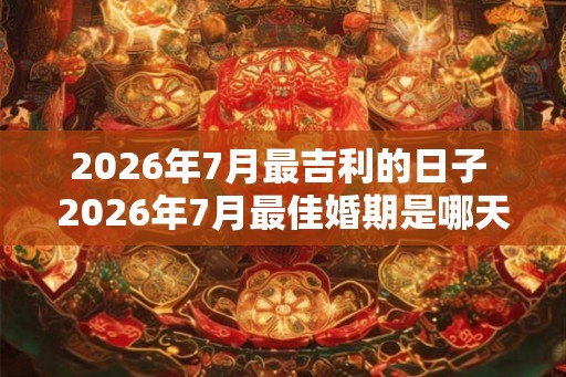 2026年7月最吉利的日子 2026年7月最佳婚期是哪天 2026年7月最吉利的日子 2026年7月最佳婚期是哪天