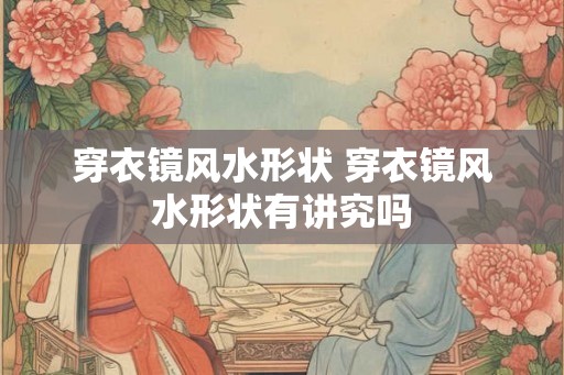 穿衣镜风水形状 穿衣镜风水形状有讲究吗