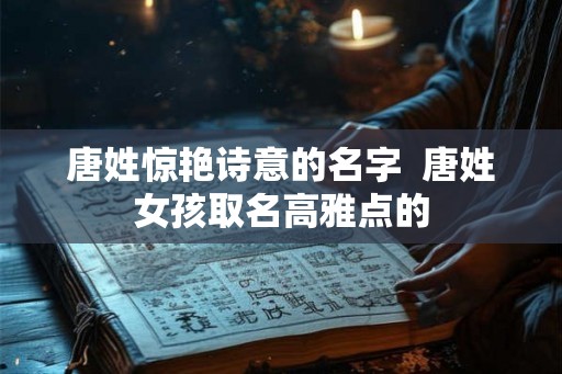 唐姓惊艳诗意的名字  唐姓女孩取名高雅点的