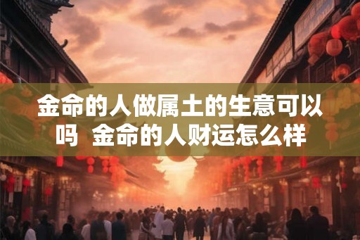 金命的人做属土的生意可以吗  金命的人财运怎么样