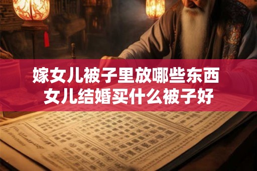 嫁女儿被子里放哪些东西 女儿结婚买什么被子好