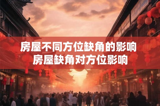 房屋不同方位缺角的影响 房屋缺角对方位影响