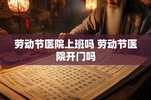 劳动节医院上班吗 劳动节医院开门吗 劳动节医院上班吗 劳动节医院开门吗