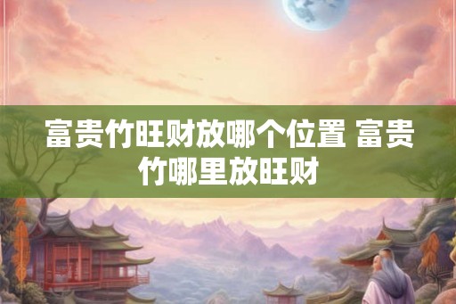 富贵竹旺财放哪个位置 富贵竹哪里放旺财 富贵竹旺财放哪个位置 富贵竹哪里放旺财