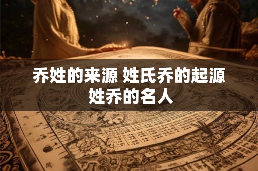 乔姓的来源 姓氏乔的起源 姓乔的名人